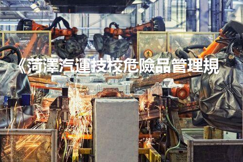 《菏澤汽運技校危險品管理規(guī)程》：安全行車，從管理開始！